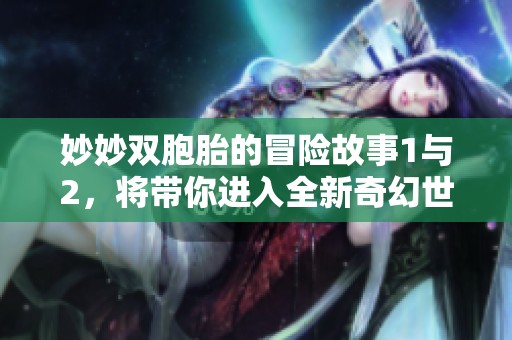 妙妙双胞胎的冒险故事1与2，将带你进入全新奇幻世界