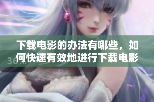 下载电影的办法有哪些，如何快速有效地进行下载电影呢