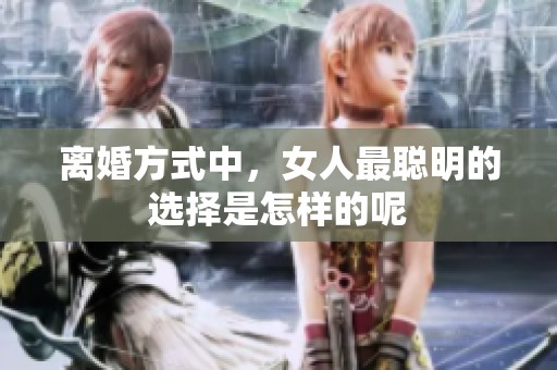 离婚方式中，女人最聪明的选择是怎样的呢