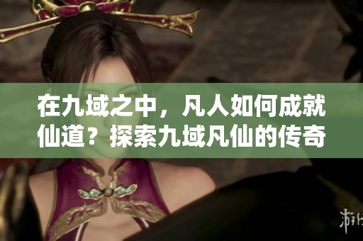 在九域之中，凡人如何成就仙道？探索九域凡仙的传奇故事与修炼之旅。