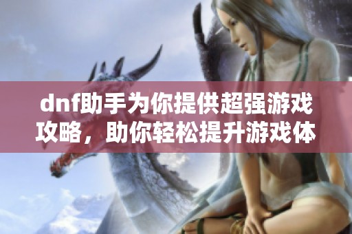 dnf助手为你提供超强游戏攻略，助你轻松提升游戏体验与技巧！