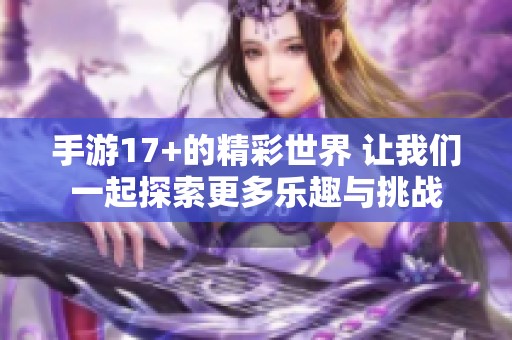 手游17+的精彩世界 让我们一起探索更多乐趣与挑战
