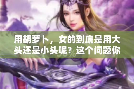 用胡萝卜，女的到底是用大头还是小头呢？这个问题你想知道吗？