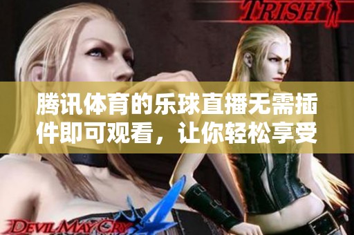 腾讯**的乐球直播无需插件即可观看，让你轻松享受精彩赛事。