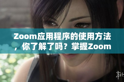 Zoom应用程序的使用方法，你了解了吗？掌握Zoom应用程序让沟通更高效。