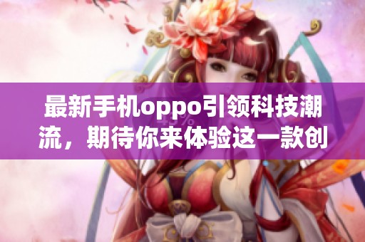 最新手机oppo引领科技潮流，期待你来体验这一款创新佳作