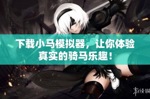 下载小马模拟器，让你体验真实的骑马乐趣！