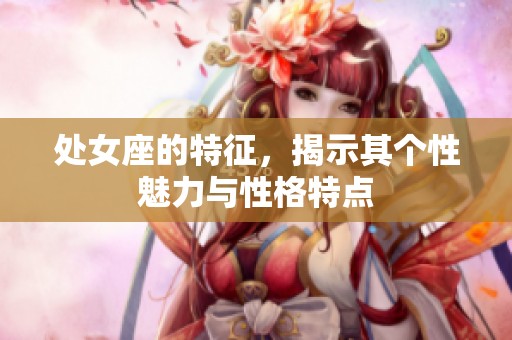 处女座的特征，揭示其个性魅力与性格特点