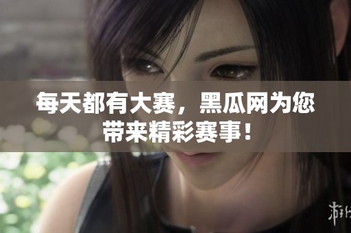 每天都有大赛，黑瓜网为您带来精彩赛事！