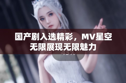 国产剧入选精彩，MV星空无限展现无限魅力
