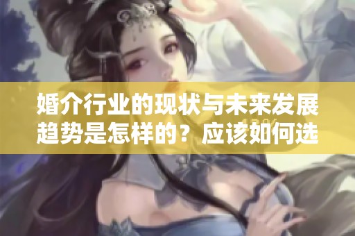 婚介行业的现状与未来发展趋势是怎样的？应该如何选择合适的婚介服务？