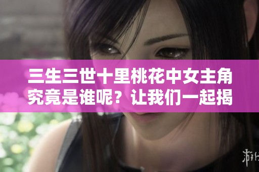 三生三世十里桃花中女主角究竟是谁呢？让我们一起揭秘她的真实身份！
