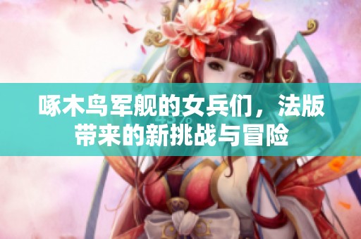 啄木鸟军舰的女兵们，法版带来的新挑战与冒险