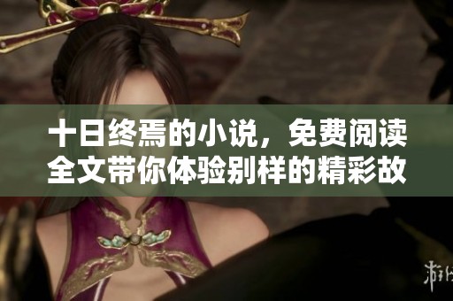 十日终焉的小说，免费阅读全文带你体验别样的精彩故事