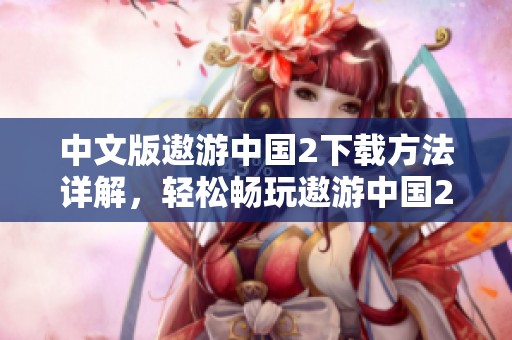 中文版遨游中国2下载方法详解，轻松畅玩遨游中国2手机版游戏