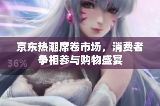 京东热潮席卷市场，消费者争相参与购物盛宴