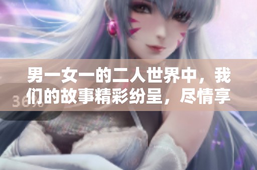 男一女一的二人世界中，我们的故事精彩纷呈，尽情享受生活的点滴。