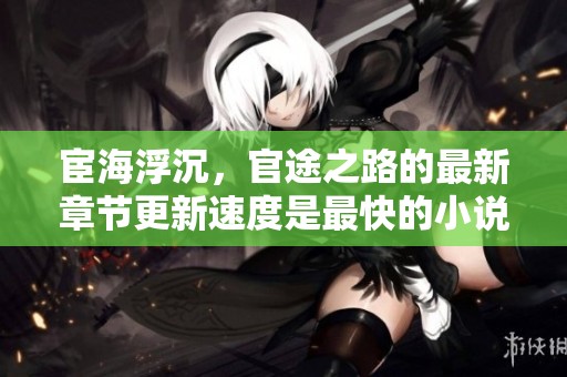 宦海浮沉，官途之路的最新章节更新速度是最快的小说
