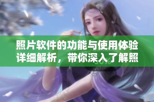 照片软件的功能与使用体验详细解析，带你深入了解照片软件的魅力所在