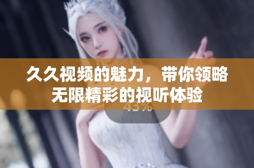 **视频的魅力，带你领略无限精彩的视听体验