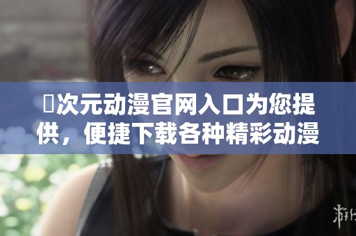 囧次元动漫官网入口为您提供，便捷下载各种精彩动漫内容。