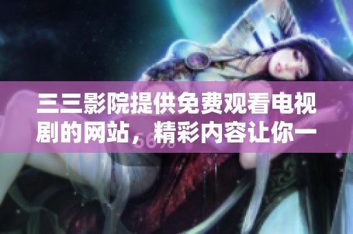 三三影院提供免费观看电视剧的网站，精彩内容让你一网打尽。