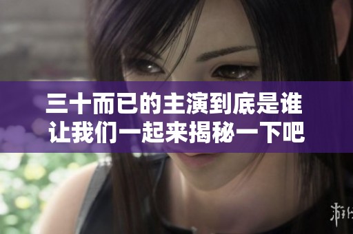 三十而已的主演到底是谁 让我们一起来揭秘一下吧