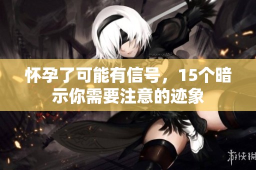 怀孕了可能有信号，15个暗示你需要注意的迹象