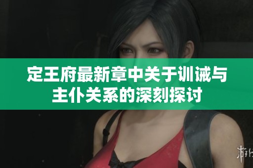 定王府最新章中关于训诫与主仆关系的深刻探讨