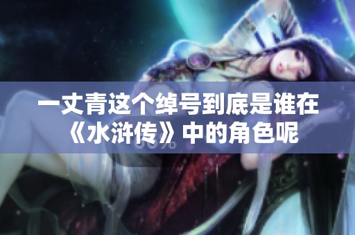 一丈青这个绰号到底是谁在《水浒传》中的角色呢