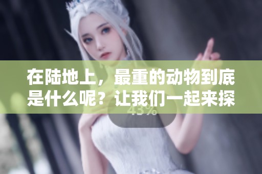 在陆地上，最重的动物到底是什么呢？让我们一起来探索一下这个问题。