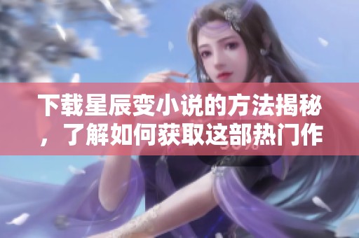 下载星辰变小说的方法揭秘，了解如何获取这部热门作品的精彩内容