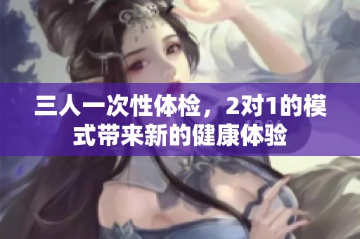 三人一次性体检，2对1的模式带来新的健康体验