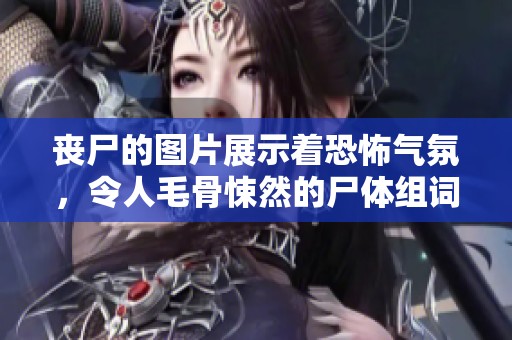 丧尸的图片展示着恐怖气氛，令人毛骨悚然的尸体组词更添惊悚感