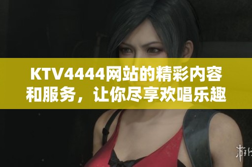 KTV4444网站的精彩内容和服务，让你尽享欢唱乐趣，快来体验吧