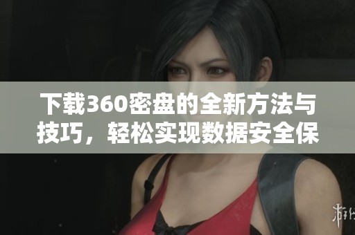 下载360密盘的全新方法与技巧，轻松实现数据安全保护
