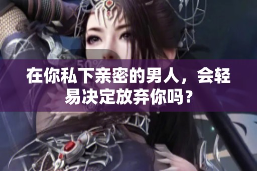 在你私下亲密的男人，会轻易决定放弃你吗？