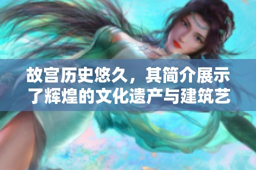 故宫历史悠久，其简介展示了辉煌的文化遗产与建筑艺术魅力