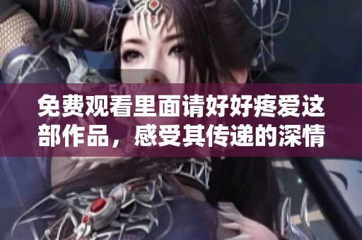 免费观看里面请好好疼爱这部作品，感受其传递的深情与温暖