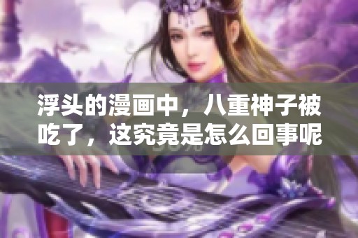 浮头的漫画中，八重神子被吃了，这究竟是怎么回事呢