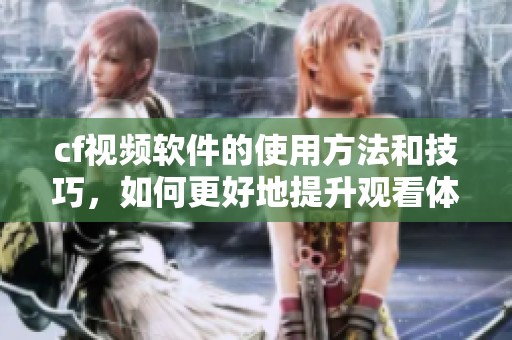 cf视频软件的使用方法和技巧，如何更好地提升观看体验