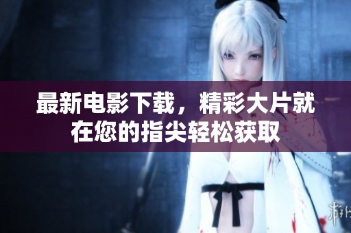 最新电影下载，精彩大片就在您的指尖轻松获取