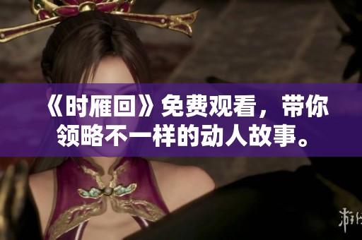 《时雁回》免费观看，带你领略不一样的动人故事。