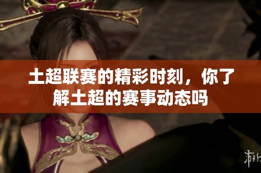 土超联赛的精彩时刻，你了解土超的赛事动态吗