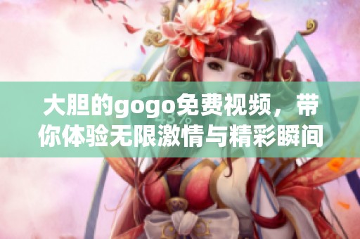 大胆的gogo免费视频，带你体验无限激情与精彩瞬间