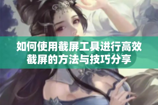 如何使用截屏工具进行高效截屏的方法与技巧分享
