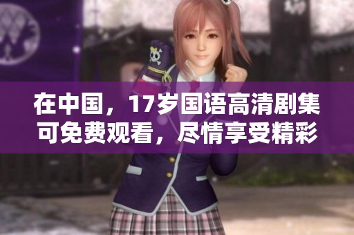 在中国，17岁国语高清剧集可免费观看，尽情享受精彩内容！