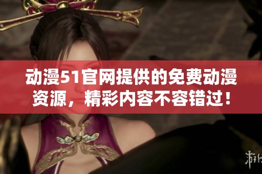 动漫51官网提供的免费动漫资源，精彩内容不容错过！