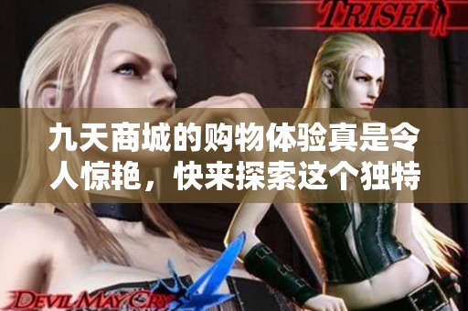 九天商城的购物体验真是令人惊艳，快来探索这个独特的购物平台！