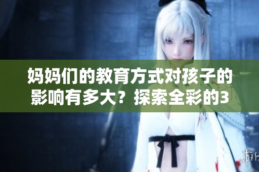 妈妈们的教育方式对孩子的影响有多大？探索全彩的3D教育新理念